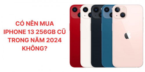 iPhone 13 256GB cũ giá bao nhiêu, có nên mua trong năm 2024 không?