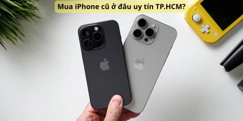 Mua iPhone cũ ở đâu uy tín TP.HCM? Địa chỉ mua iPhone cũ chất lượng