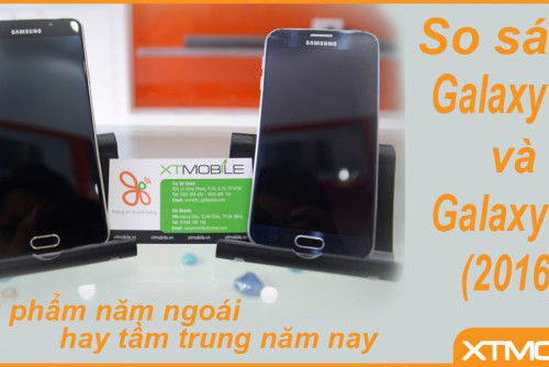 Galaxy S6 và Galaxy A7 (6): Siêu phẩm năm ngoái hay tầm trung năm nay.