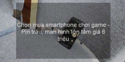 Chọn smartphone chơi game - Pin trâu, App 007Win hỗ trợ đa dạng nền tảng lớn tầm giá 6 triệu